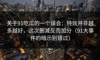 关于91吃瓜的一个误会：特效并非越多越好，这次删减反而加分（91大事件的暗示别错过）