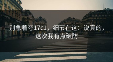 别急着夸17c1，细节在这：说真的，这次我有点破防