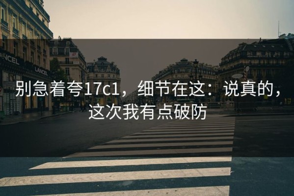 别急着夸17c1，细节在这：说真的，这次我有点破防