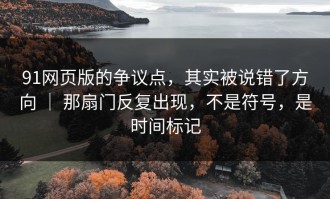 91网页版的争议点，其实被说错了方向 ｜ 那扇门反复出现，不是符号，是时间标记