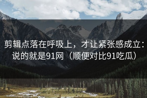 剪辑点落在呼吸上，才让紧张感成立：说的就是91网（顺便对比91吃瓜）
