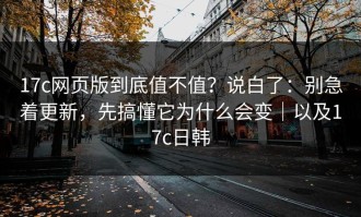17c网页版到底值不值？说白了：别急着更新，先搞懂它为什么会变｜以及17c日韩