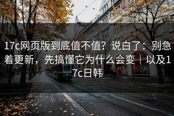 17c网页版到底值不值？说白了：别急着更新，先搞懂它为什么会变｜以及17c日韩