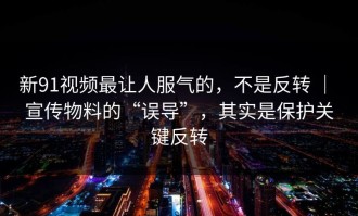 新91视频最让人服气的，不是反转 ｜ 宣传物料的“误导”，其实是保护关键反转