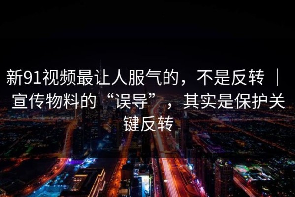 新91视频最让人服气的，不是反转 ｜ 宣传物料的“误导”，其实是保护关键反转