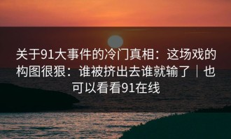 关于91大事件的冷门真相：这场戏的构图很狠：谁被挤出去谁就输了｜也可以看看91在线