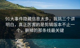 91大事件隐藏信息太多，我挑三个讲明白，真正厉害的是剪辑版本不止一个，删掉的那条线最关键