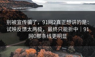 别被宣传骗了，91网2真正想讲的是：试映反馈太两极，最终只能折中｜91网0那条线更明显