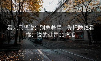 看完只想说：别急着骂，先把隐线看懂：说的就是91吃瓜