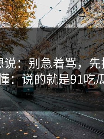 看完只想说：别急着骂，先把隐线看懂：说的就是91吃瓜