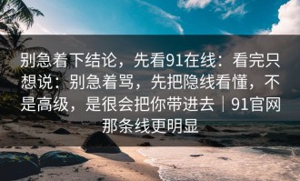 别急着下结论，先看91在线：看完只想说：别急着骂，先把隐线看懂，不是高级，是很会把你带进去｜91官网那条线更明显