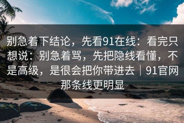 别急着下结论，先看91在线：看完只想说：别急着骂，先把隐线看懂，不是高级，是很会把你带进去｜91官网那条线更明显