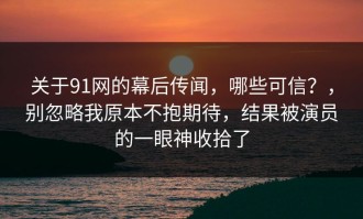关于91网的幕后传闻，哪些可信？，别忽略我原本不抱期待，结果被演员的一眼神收拾了