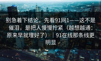 别急着下结论，先看91网1——这不是催泪，是把人慢慢拧紧（越想越通：原来早就埋好了）｜91在线那条线更明显