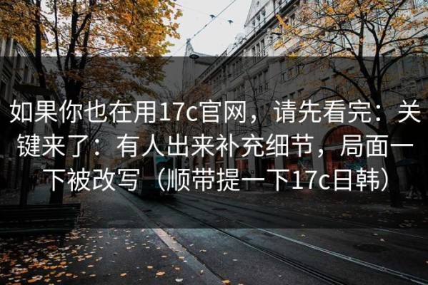 如果你也在用17c官网，请先看完：关键来了：有人出来补充细节，局面一下被改写（顺带提一下17c日韩）