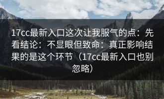 17cc最新入口这次让我服气的点：先看结论：不显眼但致命：真正影响结果的是这个环节（17cc最新入口也别忽略）