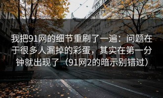 我把91网的细节重刷了一遍：问题在于很多人漏掉的彩蛋，其实在第一分钟就出现了（91网2的暗示别错过）