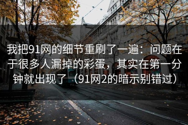 我把91网的细节重刷了一遍：问题在于很多人漏掉的彩蛋，其实在第一分钟就出现了（91网2的暗示别错过）