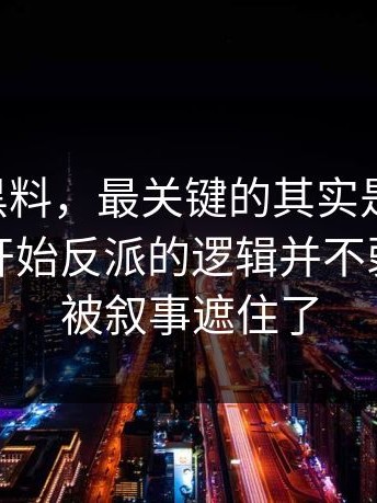 说到91黑料，最关键的其实是这一段：从这里开始反派的逻辑并不弱，只是被叙事遮住了