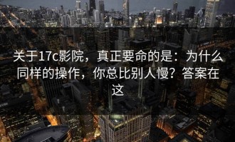 关于17c影院，真正要命的是：为什么同样的操作，你总比别人慢？答案在这