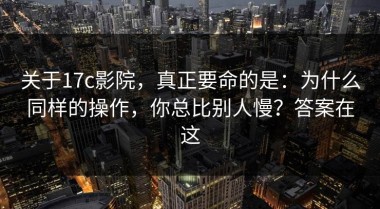 关于17c影院，真正要命的是：为什么同样的操作，你总比别人慢？答案在这