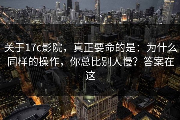 关于17c影院，真正要命的是：为什么同样的操作，你总比别人慢？答案在这