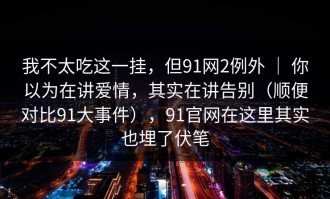 我不太吃这一挂，但91网2例外 ｜ 你以为在讲爱情，其实在讲告别（顺便对比91大事件），91官网在这里其实也埋了伏笔