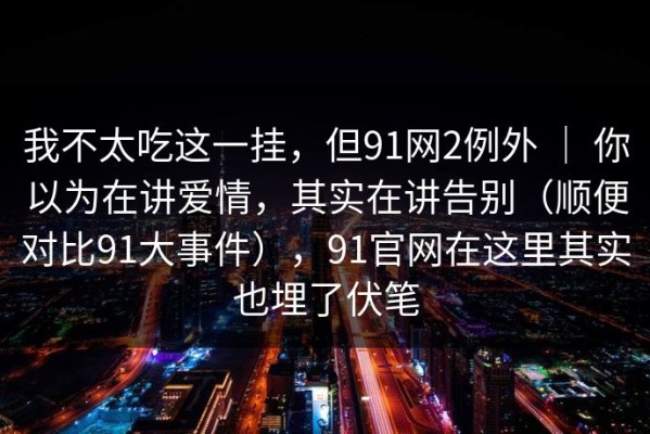 我不太吃这一挂，但91网2例外 ｜ 你以为在讲爱情，其实在讲告别（顺便对比91大事件），91官网在这里其实也埋了伏笔