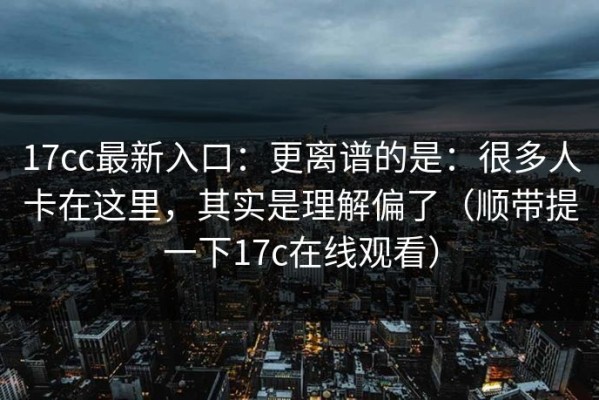 17cc最新入口：更离谱的是：很多人卡在这里，其实是理解偏了（顺带提一下17c在线观看）