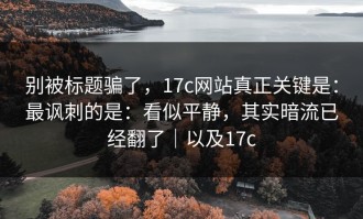 别被标题骗了，17c网站真正关键是：最讽刺的是：看似平静，其实暗流已经翻了｜以及17c