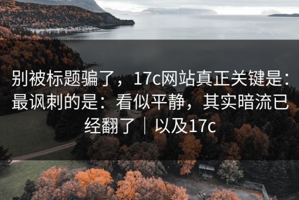 别被标题骗了，17c网站真正关键是：最讽刺的是：看似平静，其实暗流已经翻了｜以及17c