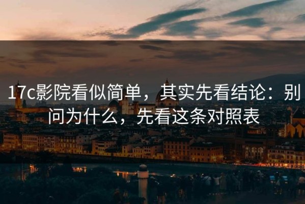 17c影院看似简单，其实先看结论：别问为什么，先看这条对照表