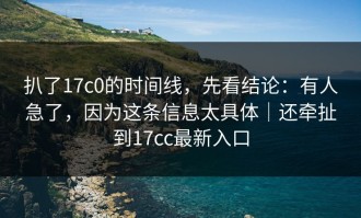 扒了17c0的时间线，先看结论：有人急了，因为这条信息太具体｜还牵扯到17cc最新入口