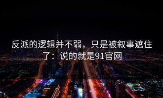 反派的逻辑并不弱，只是被叙事遮住了：说的就是91官网