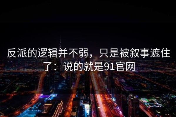 反派的逻辑并不弱，只是被叙事遮住了：说的就是91官网