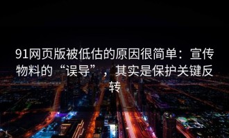 91网页版被低估的原因很简单：宣传物料的“误导”，其实是保护关键反转