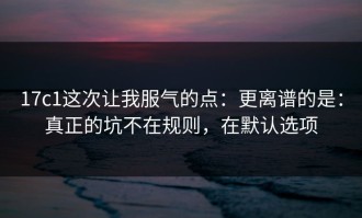 17c1这次让我服气的点：更离谱的是：真正的坑不在规则，在默认选项
