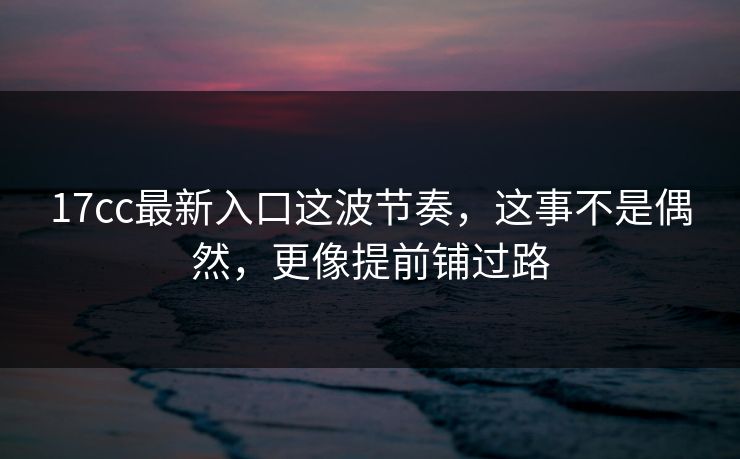 17cc最新入口这波节奏，这事不是偶然，更像提前铺过路