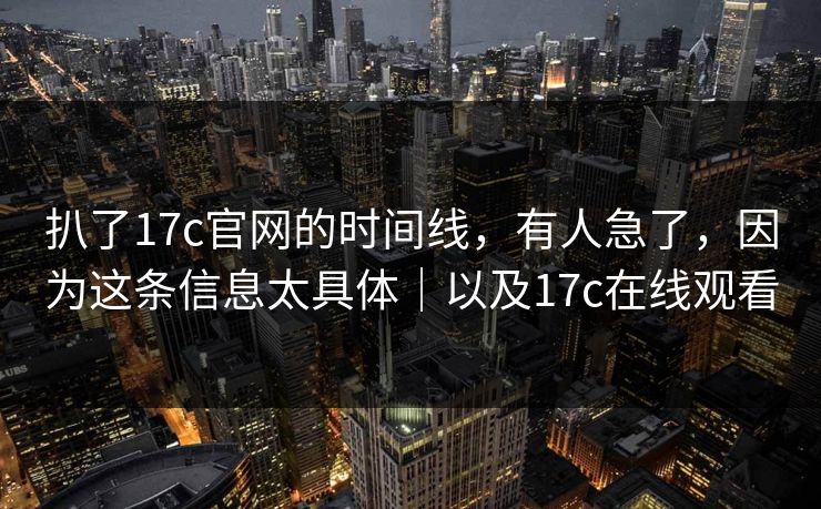 扒了17c官网的时间线，有人急了，因为这条信息太具体｜以及17c在线观看
