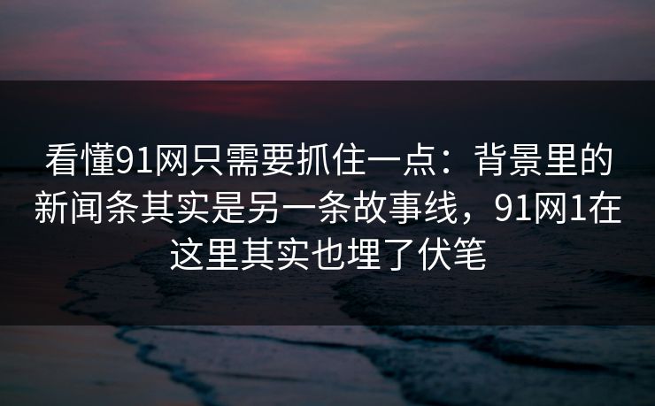 看懂91网只需要抓住一点：背景里的新闻条其实是另一条故事线，91网1在这里其实也埋了伏笔