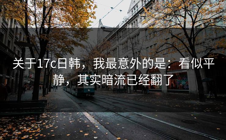 关于17c日韩，我最意外的是：看似平静，其实暗流已经翻了