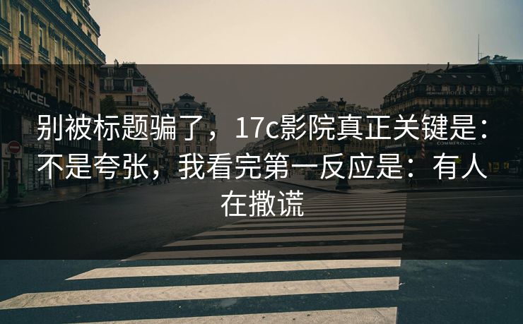 别被标题骗了，17c影院真正关键是：不是夸张，我看完第一反应是：有人在撒谎