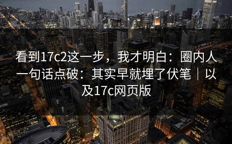 看到17c2这一步，我才明白：圈内人一句话点破：其实早就埋了伏笔｜以及17c网页版