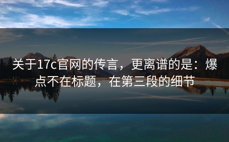 关于17c官网的传言，更离谱的是：爆点不在标题，在第三段的细节