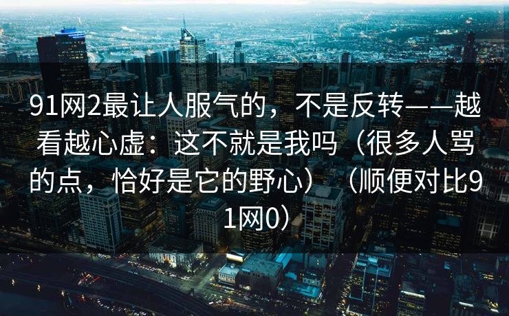 91网2最让人服气的，不是反转——越看越心虚：这不就是我吗（很多人骂的点，恰好是它的野心）（顺便对比91网0）