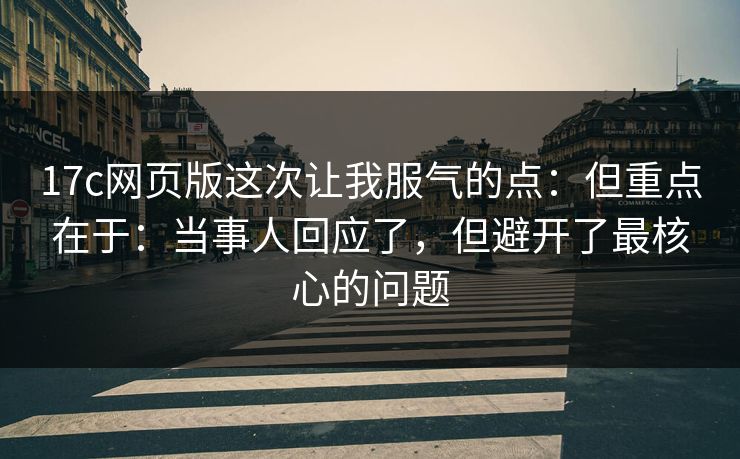 17c网页版这次让我服气的点：但重点在于：当事人回应了，但避开了最核心的问题