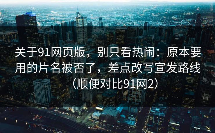 关于91网页版,别只看热闹:原本要用的片名被否了,差点改写宣发路线(顺便对比91网2) 关于91网页版,别只看热闹:原本要用的片名被否了,差点改写宣发路线(顺便对比91网2)