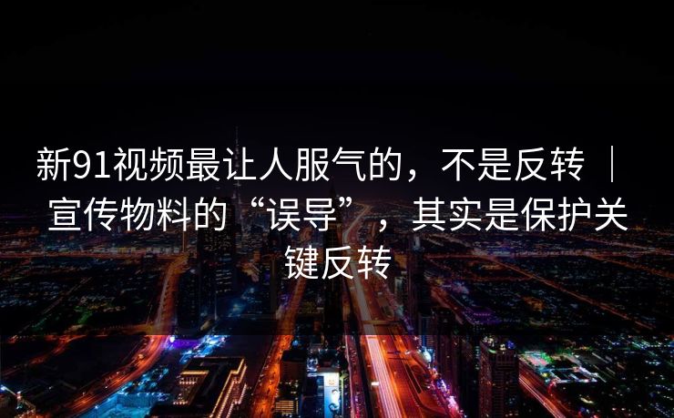 新91视频最让人服气的，不是反转 ｜ 宣传物料的“误导”，其实是保护关键反转
