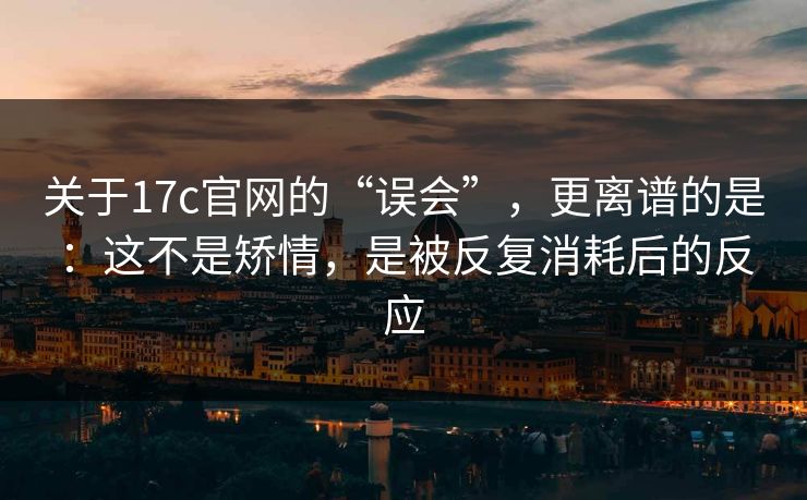 关于17c官网的“误会”，更离谱的是：这不是矫情，是被反复消耗后的反应