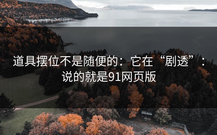 道具摆位不是随便的：它在“剧透”：说的就是91网页版